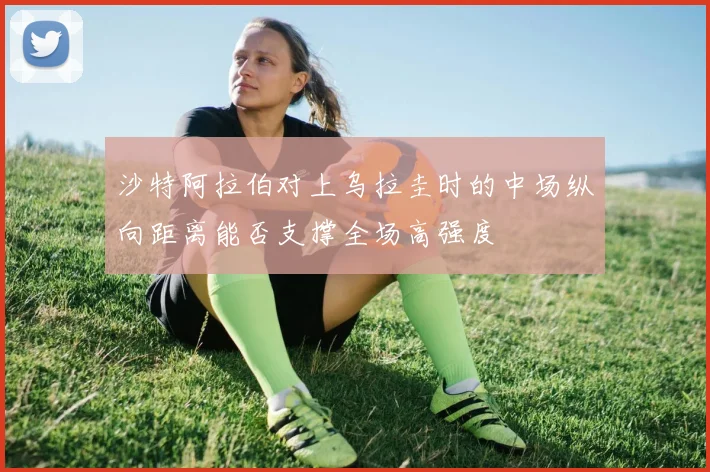 沙特阿拉伯对上乌拉圭时的中场纵向距离能否支撑全场高强度