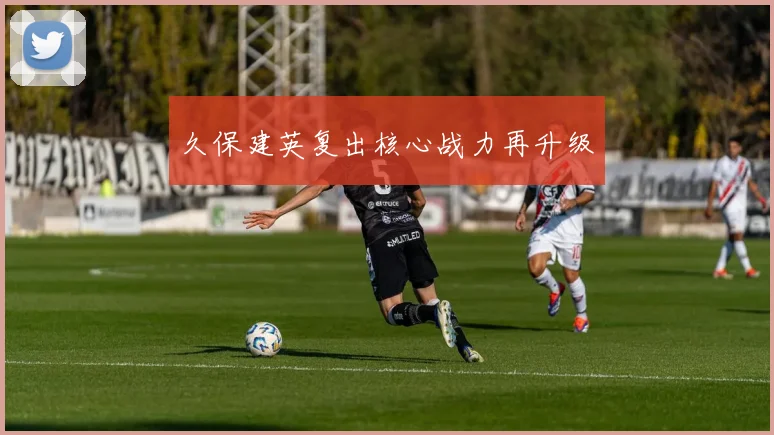 久保建英复出核心战力再升级