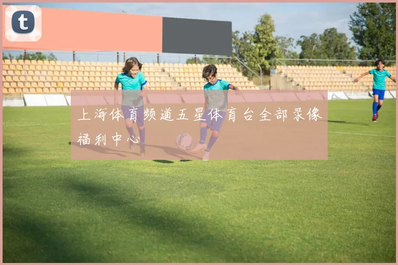 上海体育频道五星体育台全部录像福利中心