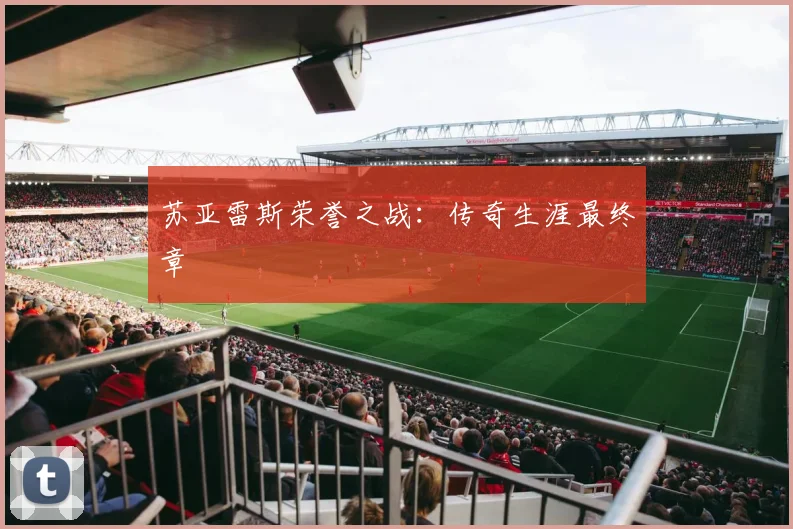 苏亚雷斯荣誉之战：传奇生涯最终章