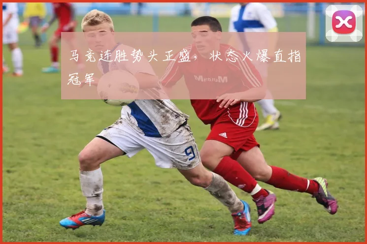 马竞连胜势头正盛，状态火爆直指冠军