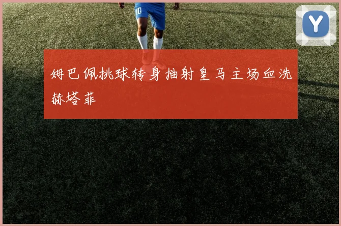 姆巴佩挑球转身抽射皇马主场血洗赫塔菲