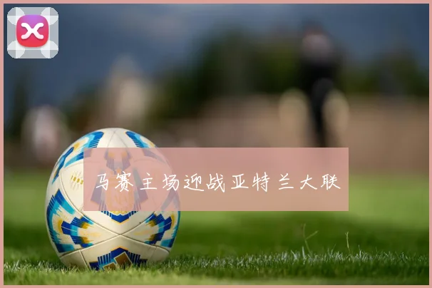 马赛主场迎战亚特兰大联