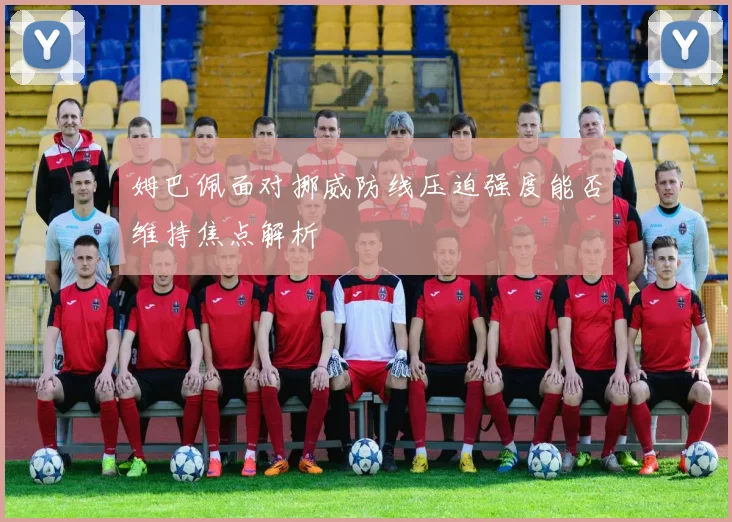 姆巴佩面对挪威防线压迫强度能否维持焦点解析