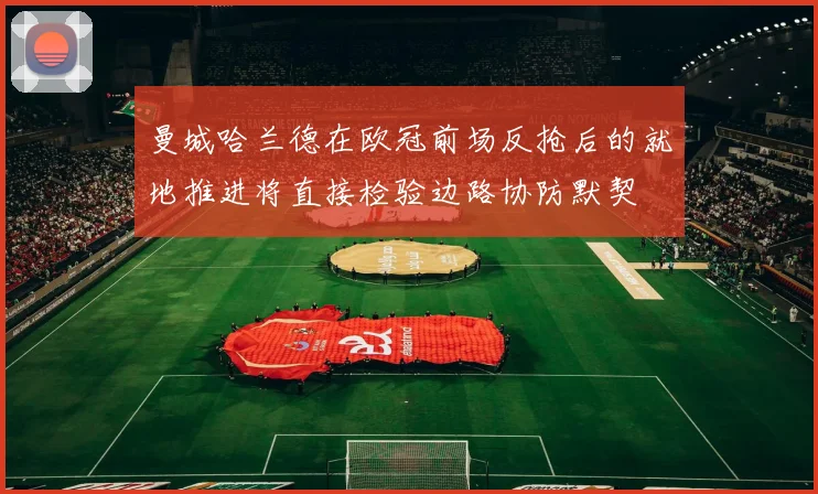 曼城哈兰德在欧冠前场反抢后的就地推进将直接检验边路协防默契