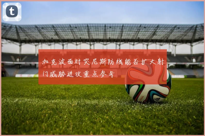 加克波面对突尼斯防线能否扩大射门威胁进攻重点参考