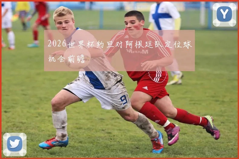 2026世界杯约旦对阿根廷队定位球机会前瞻