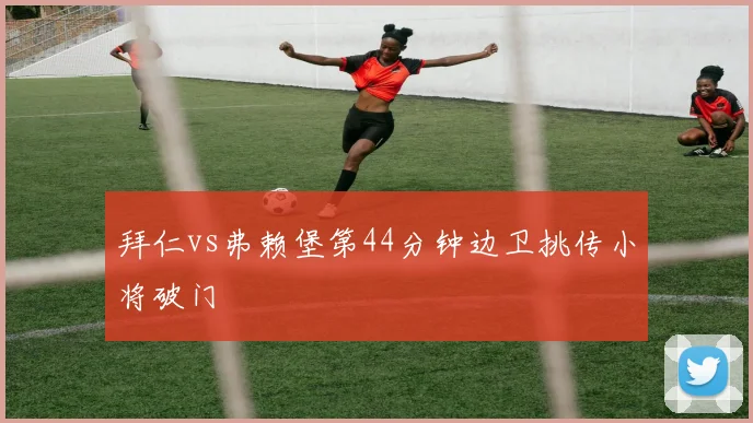 拜仁vs弗赖堡第44分钟边卫挑传小将破门
