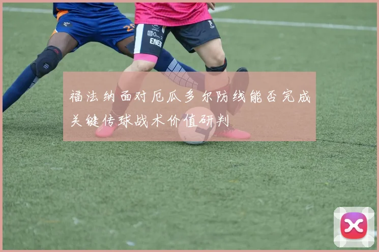福法纳面对厄瓜多尔防线能否完成关键传球战术价值研判
