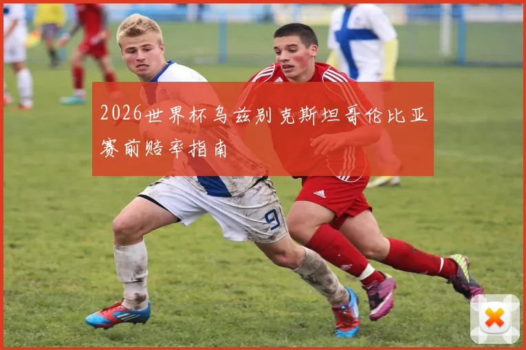 2026世界杯乌兹别克斯坦哥伦比亚赛前赔率指南