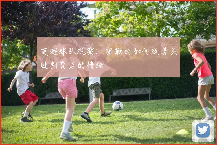 英超球队观察：富勒姆如何改善关键判罚后的情绪