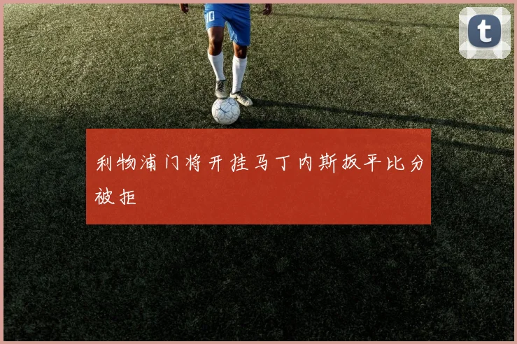 利物浦门将开挂马丁内斯扳平比分被拒