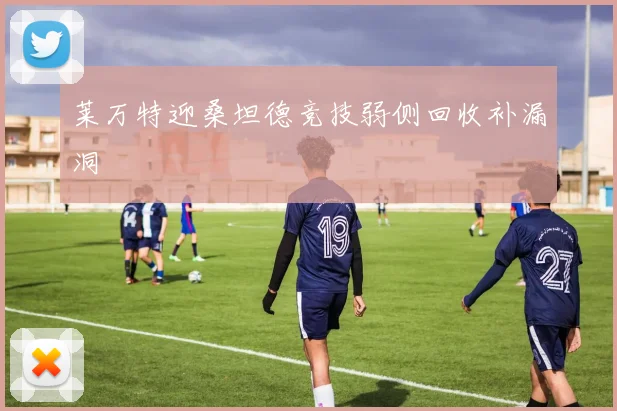 莱万特迎桑坦德竞技弱侧回收补漏洞