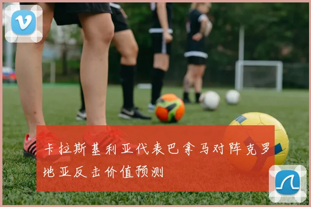 卡拉斯基利亚代表巴拿马对阵克罗地亚反击价值预测