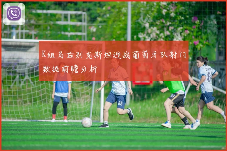 K组乌兹别克斯坦迎战葡萄牙队射门数据前瞻分析