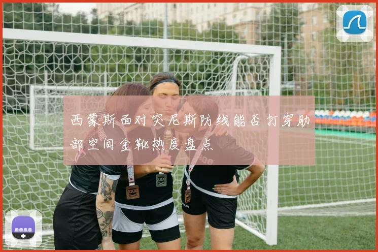 西蒙斯面对突尼斯防线能否打穿肋部空间金靴热度盘点
