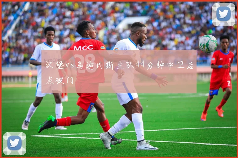 汉堡vs乌迪内斯主队44分钟中卫后点破门