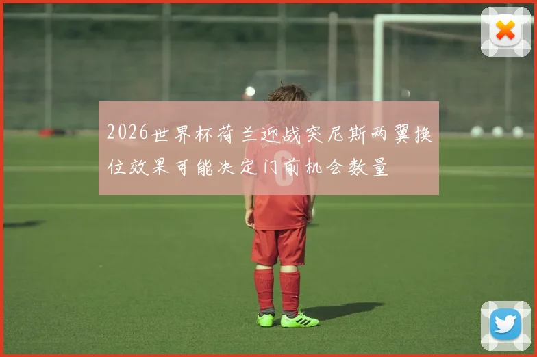 2026世界杯荷兰迎战突尼斯两翼换位效果可能决定门前机会数量