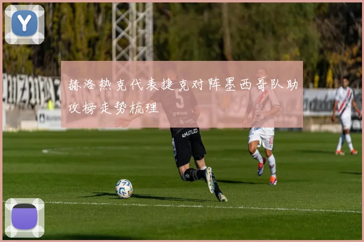 赫洛热克代表捷克对阵墨西哥队助攻榜走势梳理