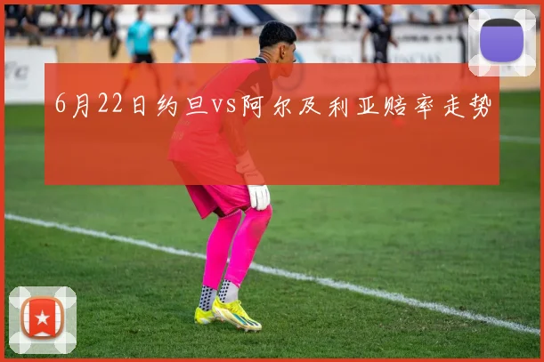 6月22日约旦vs阿尔及利亚赔率走势