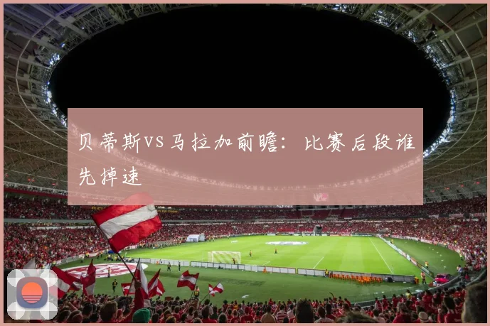 贝蒂斯vs马拉加前瞻：比赛后段谁先掉速