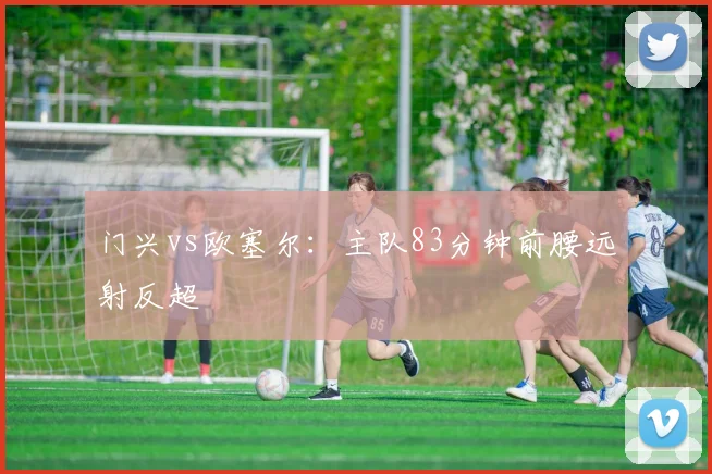 门兴vs欧塞尔:主队83分钟前腰远射反超