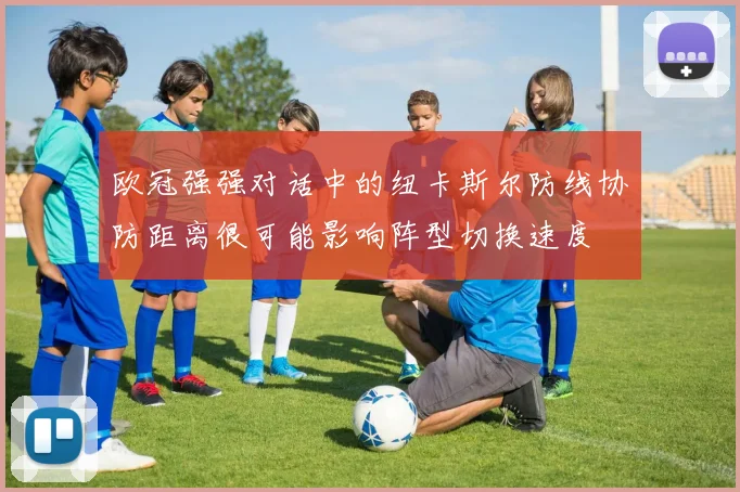 欧冠强强对话中的纽卡斯尔防线协防距离很可能影响阵型切换速度