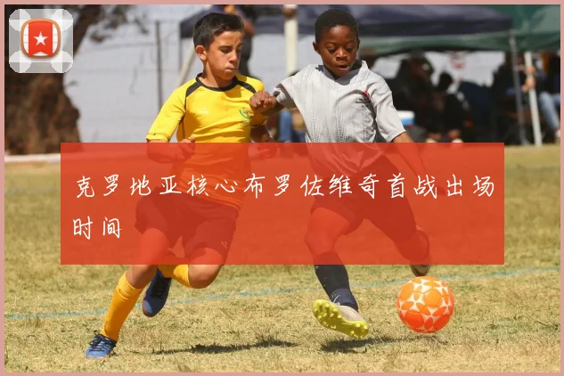 克罗地亚核心布罗佐维奇首战出场时间
