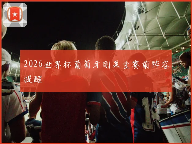 2026世界杯葡萄牙刚果金赛前阵容提醒