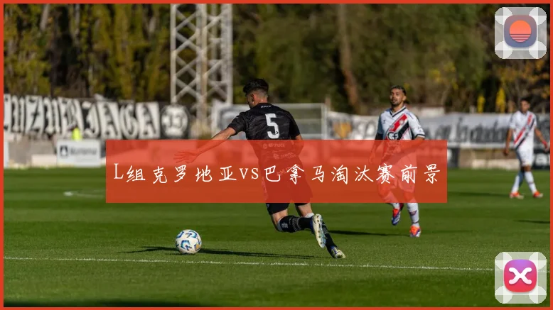 L组克罗地亚vs巴拿马淘汰赛前景
